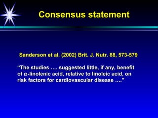 Consensus statement



Sanderson et al. (2002) Brit. J. Nutr. 88, 573-579

“The studies …. suggested little, if any, benefit
of α -linolenic acid, relative to linoleic acid, on
risk factors for cardiovascular disease ….”
 