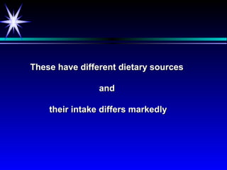 These have different dietary sources

                and

    their intake differs markedly
 