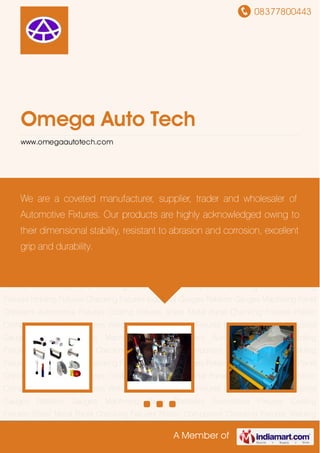 08377800443
A Member of
Omega Auto Tech
www.omegaautotech.com
Automotive Fixtures Cooling Fixtures Sheet Metal Panel Checking Fixtures Plastic Component
Checking Fixtures Welding Fixtures Holding Fixtures Checking Fixtures Industrial
Gauges Relation Gauges Machining Panel Checkers Automotive Fixtures Cooling
Fixtures Sheet Metal Panel Checking Fixtures Plastic Component Checking Fixtures Welding
Fixtures Holding Fixtures Checking Fixtures Industrial Gauges Relation Gauges Machining Panel
Checkers Automotive Fixtures Cooling Fixtures Sheet Metal Panel Checking Fixtures Plastic
Component Checking Fixtures Welding Fixtures Holding Fixtures Checking Fixtures Industrial
Gauges Relation Gauges Machining Panel Checkers Automotive Fixtures Cooling
Fixtures Sheet Metal Panel Checking Fixtures Plastic Component Checking Fixtures Welding
Fixtures Holding Fixtures Checking Fixtures Industrial Gauges Relation Gauges Machining Panel
Checkers Automotive Fixtures Cooling Fixtures Sheet Metal Panel Checking Fixtures Plastic
Component Checking Fixtures Welding Fixtures Holding Fixtures Checking Fixtures Industrial
Gauges Relation Gauges Machining Panel Checkers Automotive Fixtures Cooling
Fixtures Sheet Metal Panel Checking Fixtures Plastic Component Checking Fixtures Welding
Fixtures Holding Fixtures Checking Fixtures Industrial Gauges Relation Gauges Machining Panel
Checkers Automotive Fixtures Cooling Fixtures Sheet Metal Panel Checking Fixtures Plastic
Component Checking Fixtures Welding Fixtures Holding Fixtures Checking Fixtures Industrial
Gauges Relation Gauges Machining Panel Checkers Automotive Fixtures Cooling
Fixtures Sheet Metal Panel Checking Fixtures Plastic Component Checking Fixtures Welding
We are a coveted manufacturer, supplier, trader and wholesaler of
Automotive Fixtures. Our products are highly acknowledged owing to
their dimensional stability, resistant to abrasion and corrosion, excellent
grip and durability.
 