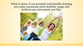 What is more, it can promote joint health, helping
you enjoy maximum joint mobility range and
perform any movement you like.