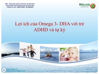 Lợi ích của Omega 3- DHA với trẻ
ADHD và tự kỷ
www.mollers.vn
www.mollersomega3.com
VBF – Nhà phân phối chính thức tại Việt Nam.
Dùng hàng chính hãng là bảo vệ chính bạn.
Hotline tư vấn: 0966153866 / 0978966625
 