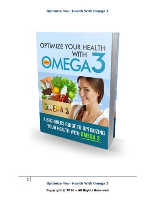 Optimize Your Health With Omega 3
1
Optimize Your Health With Omega 3
Copyright © 2016 – All Rights Reserved
 