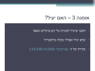 ‫אומגה 3 – האם יעיל?‬

  ‫• חשבו שיעיל לבעיות כלי דם ברגלים ומצאו‬

         ‫• שלא יעיל ואפילו מעלה כולסטרול‬

‫• סקירה של ה מאוקטובר …8002‪COCHRAN‬‬
 