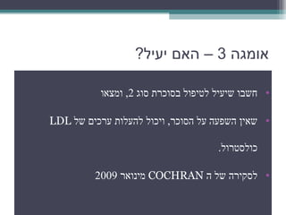 ‫אומגה 3 – האם יעיל?‬

           ‫• חשבו שיעיל לטיפול בסוכרת סוג 2, ומצאו‬

‫• שאין השפעה על הסוכר, ויכול להעלות ערכים של ‪LDL‬‬

                                      ‫כולסטרול.‬

         ‫• לסקירה של ה ‪ COCHRAN‬מינואר 9002‬
 