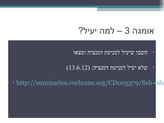 ‫אומגה 3 – למה יעיל?‬

                    ‫• חשבו שיעיל למניעת דמנציה ומצאו‬

                 ‫• שלא יעיל למניעת דמנציה: )21.6.31(‬

‫‪• http://summaries.cochrane.org/CD005379/fish-oils‬‬
 