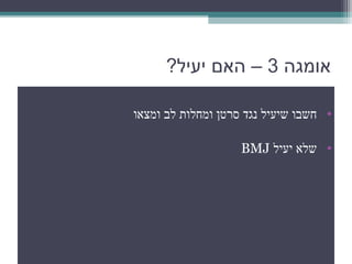 ‫אומגה 3 – האם יעיל?‬

‫• חשבו שיעיל נגד סרטן ומחלות לב ומצאו‬

                    ‫• שלא יעיל ‪BMJ‬‬
 