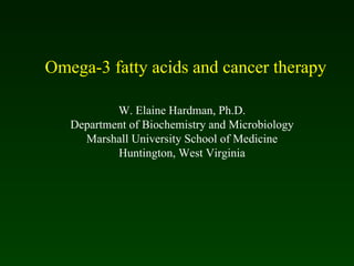 Omega-3 fatty acids and cancer therapy W. Elaine Hardman, Ph.D. Department of Biochemistry and Microbiology Marshall University School of Medicine Huntington, West Virginia 
