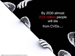 By 2030 almost
                                                                        23.6 million people
                                                                              will die
                                                                          from CVDs...




*Source:http://www.who.int/mediacentre/factsheets/fs317/en/index.html
 