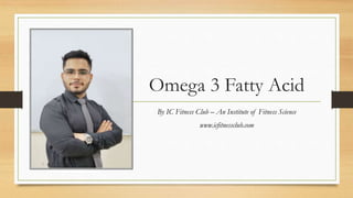 Omega 3 Fatty Acid
By IC Fitness Club – An Institute of Fitness Science
www.icfitnessclub.com
 
