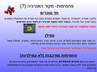 ‫פחמימות- מקור האנרגיה )?(‬
‫חד סוכרים‬
‫גלוקוז, סוכרוז, דקסטרוז, פרוקטוז. נספגים במעיים במהירות מעלים את האינסולין ונספגים‬
‫בתא לצורך יצור אנרגיה. הסוכר חיוני כמקור אנרגיה רק לתאי הדם האדומים‬
‫הסוכר כגלוקוזה הנו מקור האנרגיה היחיד לתאי סרטן!‬

‫עמילן‬
‫רב סוכר מצוי בשורשים )תפו"א, גזר,(, תירס, אורז, דגנים )חיטה, שעורה, שבולת שועל,‬
‫קינואה(. הופך במהירות לחד סוכר בקיבה בעזרת אנזים עמילאז.‬
‫השפעתו של העמילן על האינסולין היא כמו של סוכר‬

‫פחמימות מורכבות )לא עמילניות(‬
‫ידועות גם בשם סיבים תזונתיים, פולימרים של סוכר המתפרקים באיטיות במעיים‬
‫ומספקים סוכר לדם בצורה מתונה. כל הירקות )עלים גבעולים וענפים( בנויים מפחמימות‬
‫מורכבות.‬
‫32‬

 