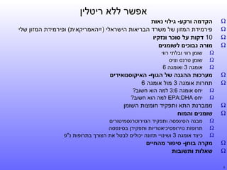 ‫אפשר ללא ריטלין‬
‫‪Ω‬‬
‫‪Ω‬‬
‫‪Ω‬‬
‫‪Ω‬‬

‫‪Ω‬‬
‫‪Ω‬‬
‫‪Ω‬‬
‫‪Ω‬‬

‫‪Ω‬‬
‫‪Ω‬‬
‫3‬

‫הקדמה ורקע- גילוי נאות‬
‫פירמידת המזון של משרד הבריאות הישראלי )=האמריקאית( ופירמידת המזון שלי‬
‫01 דקות על סוכר ונזקיו‬
‫מורה נבוכים לשומנים‬
‫‪Ω‬‬
‫‪Ω‬‬
‫‪Ω‬‬

‫שומן רווי ובלתי רווי‬
‫שומן טרנס וציס‬
‫אומגה 3 ואומגה 6‬

‫מערכות ההגנה של הגוף- האיקוסנואידים‬
‫תחרות אומגה 3 מול אומגה 6‬
‫‪Ω‬‬
‫‪Ω‬‬

‫יחס אומגה 6:3 למה הוא חשוב?‬
‫יחס ‪ EPA:DHA‬למה הוא חשוב?‬

‫ממברנת התא ותפקיד חומצות השומן‬
‫שומנים והמוח‬
‫‪Ω‬‬
‫‪Ω‬‬
‫‪Ω‬‬

‫מבנה הסינפסה ותפקיד הנוירוטרנסמיטורים‬
‫תרופות נוירופסיכיאטריות ותפקידן בסינפסה‬
‫כיצד אומגה 3 ושינויי תזונה יכולים לבטל את הצורך בתרופות נ"פ‬

‫מקרה בוחן- סיפור מהחיים‬
‫שאלות ותשובות‬

 