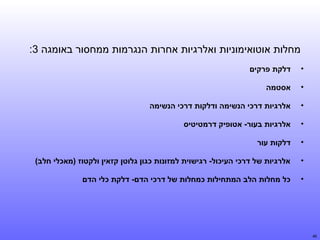 ‫מחלות אוטואימוניות ואלרגיות אחרות הנגרמות ממחסור באומגה 3:‬
‫•‬
‫•‬

‫אסטמה‬

‫•‬

‫אלרגיות דרסחי רמלוכי הןתנשימה ודלקות דרסחי רמלוכי הןתנשימה‬

‫•‬

‫אלרגיות בעור- אטופיק דרמטיטיס‬

‫•‬

‫דלקות עור‬

‫•‬

‫אלרגיות של דרסחי רמלוכי העיסחי רמלוכול- רגישוית למזוןתנות סחי רמלוכגון גלוטן קזאין ולקטוז )מאסחי רמלוכלי חלב(‬

‫•‬

‫64‬

‫דלקת פרקים‬

‫סחי רמלוכל מחלות הלב המתחילות סחי רמלוכמחלות של דרסחי רמלוכי הדם- דלקת סחי רמלוכלי הדם‬

 