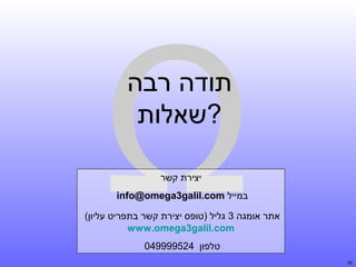 ‫‪Ω‬‬
‫תודה רבה‬
‫?שאלות‬
‫יצירת קשר‬

‫במייל ‪info@omega3galil.com‬‬

‫אתר אומגה 3 גליל )טופס יצירת קשר בתפריט עליון(‬
‫‪www.omega3galil.com‬‬
‫טלפון 425999940‬
‫55‬

 