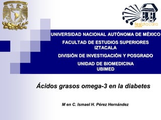 UNIVERSIDAD NACIONAL AUTÓNOMA DE MÉXICO
        FACULTAD DE ESTUDIOS SUPERIORES
                   IZTACALA
      DIVISIÓN DE INVESTIGACIÓN Y POSGRADO
               UNIDAD DE BIOMEDICINA
                      UBIMED


Ácidos grasos omega-3 en la diabetes

        M en C. Ismael H. Pérez Hernández
 