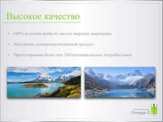 • 100% источник рыбы из чистых мировых акваториев
• Абсолютно усовершенствованный продукт
• Протестировано более чем 240 потенциальными потребителями
Высокое качество
 