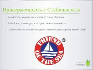 Приверженность к Стабильности
• Разработка с сохранением морской среды обитания
• Рыбий жир используется из проверенных источников
• Соответствие высоким стандартам сертификации «Друзья Моря» (FOS)
 