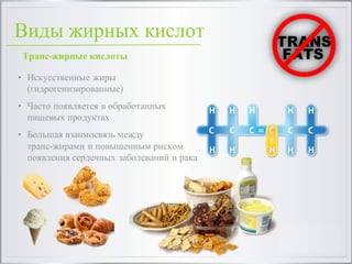 Транс-жирные кислоты
• Искусственные жиры
(гидрогенизированные)
• Часто появляется в обработанных
пищевых продуктах
• Большая взаимосвязь между
транс-жирами и повышенным риском
появления сердечных заболеваний и рака
Виды жирных кислот
 