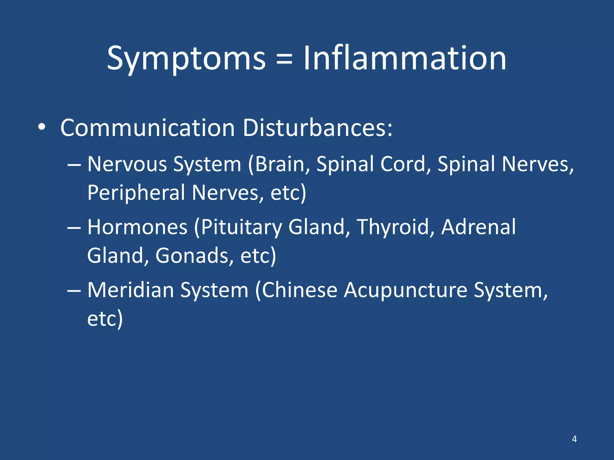 Symptoms = InflammationCommunication Disturbances:Nervous System (Brain, Spinal Cord, Spinal Nerves, Peripheral Nerves, etc)Hormones (Pituitary Gland, Thyroid, Adrenal Gland, Gonads, etc)Meridian System (Chinese Acupuncture System, etc)4