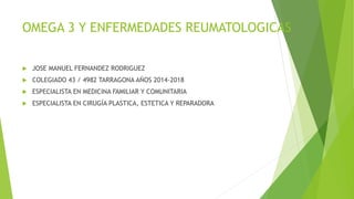 OMEGA 3 Y ENFERMEDADES REUMATOLOGICAS
 JOSE MANUEL FERNANDEZ RODRIGUEZ
 COLEGIADO 43 / 4982 TARRAGONA AÑOS 2014-2018
 ESPECIALISTA EN MEDICINA FAMILIAR Y COMUNITARIA
 ESPECIALISTA EN CIRUGÍA PLASTICA, ESTETICA Y REPARADORA
 