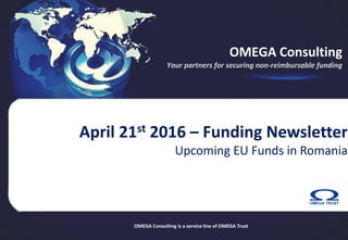 OMEGA Consulting
Your partners for securing non-reimbursable funding
April 21st 2016 – Funding Newsletter
Upcoming EU Funds in Romania
OMEGA Consulting is a service line of OMEGA Trust
 