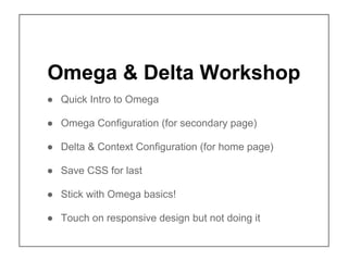 Omega & Delta Workshop
● Quick Intro to Omega

● Omega Configuration (for secondary page)

● Delta & Context Configuration (for home page)

● Save CSS for last

● Stick with Omega basics!

● Touch on responsive design but not doing it
 