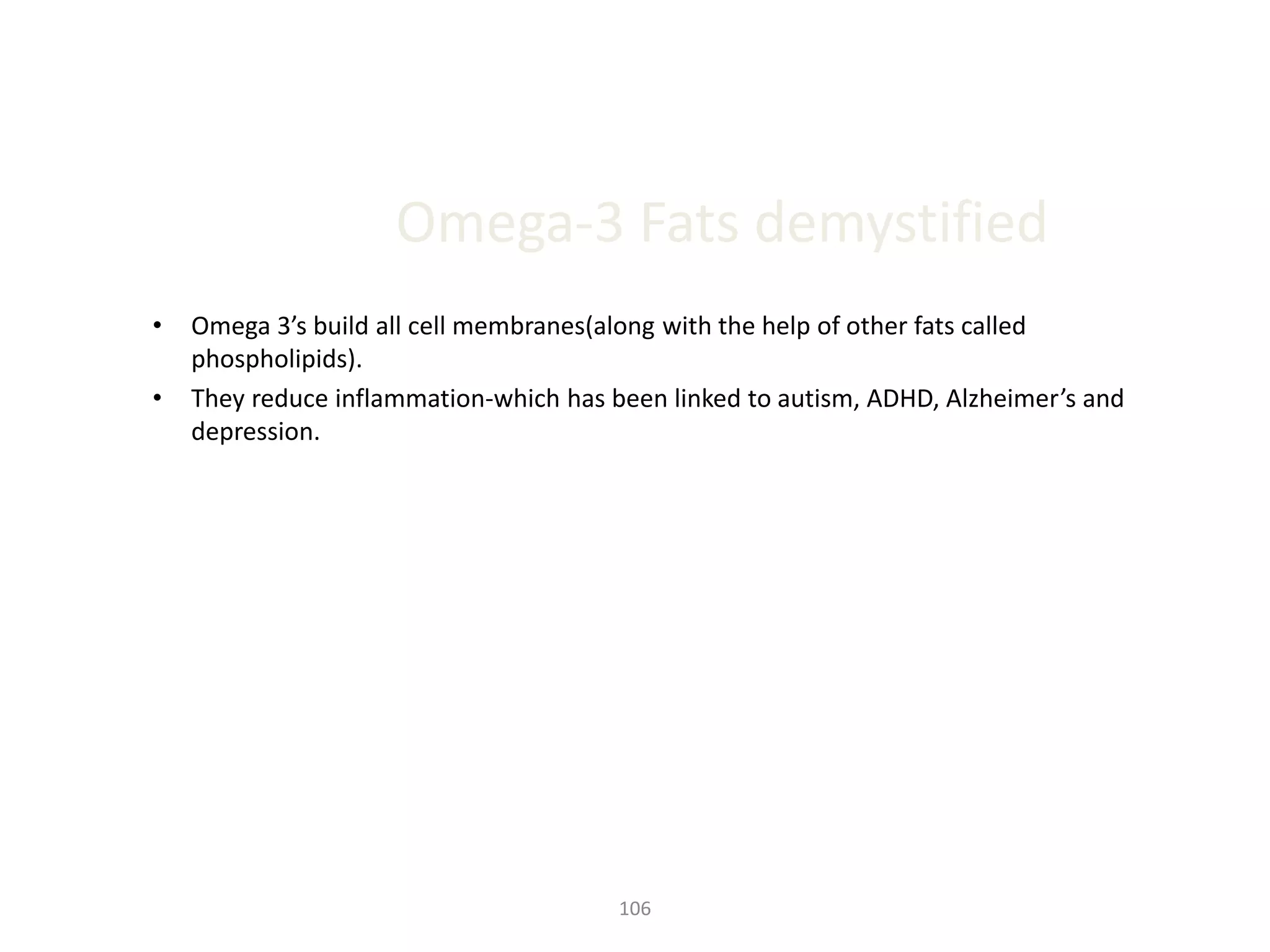Omega-3 Fats demystified
• Omega 3’s build all cell membranes(along with the help of other fats called
phospholipids).
• They reduce inflammation-which has been linked to autism, ADHD, Alzheimer’s and
depression.
106
 