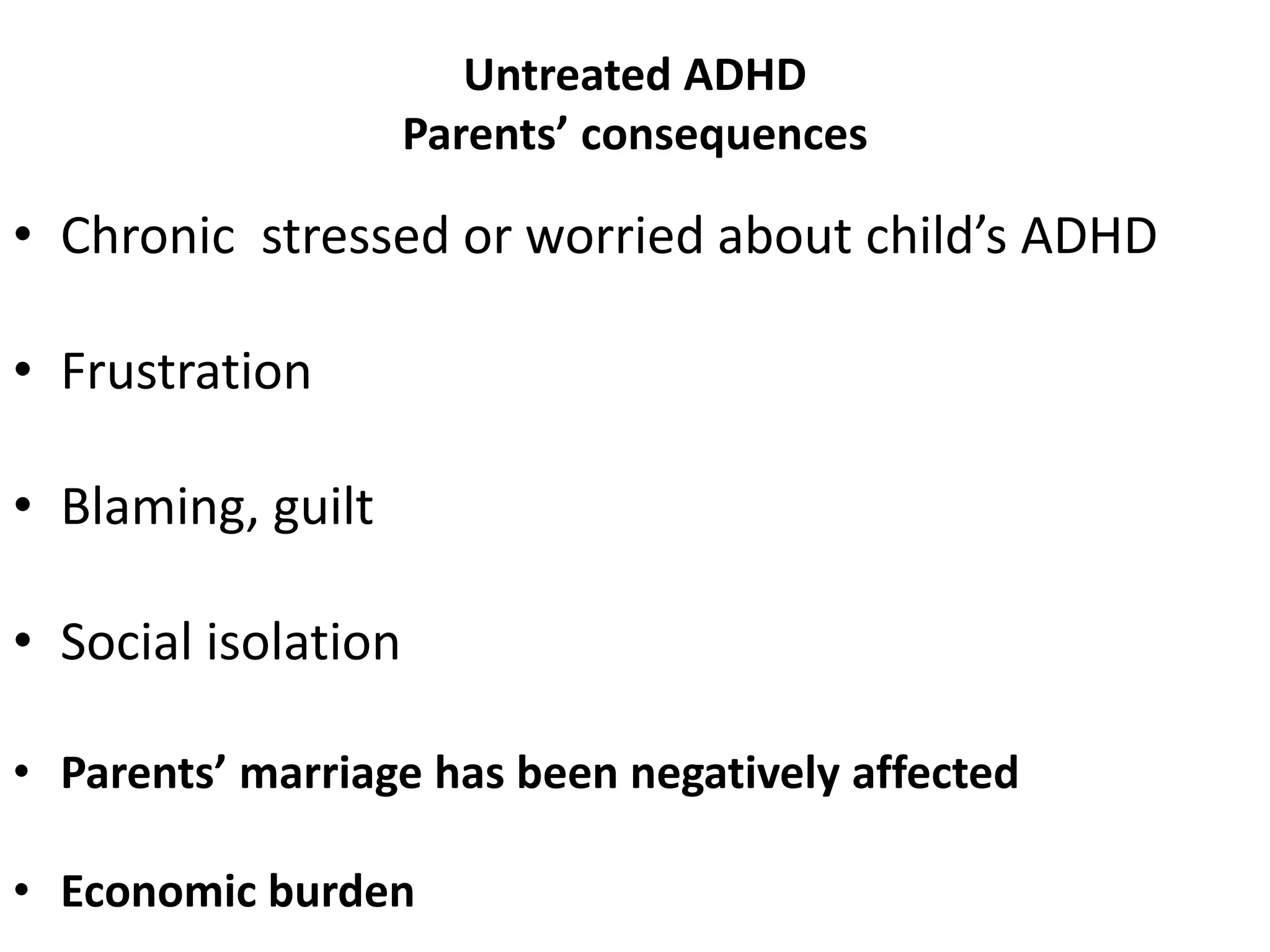 Untreated ADHD
Parents’ consequences
• Chronic stressed or worried about child’s ADHD
• Frustration
• Blaming, guilt
• Social isolation
• Parents’ marriage has been negatively affected
• Economic burden
 