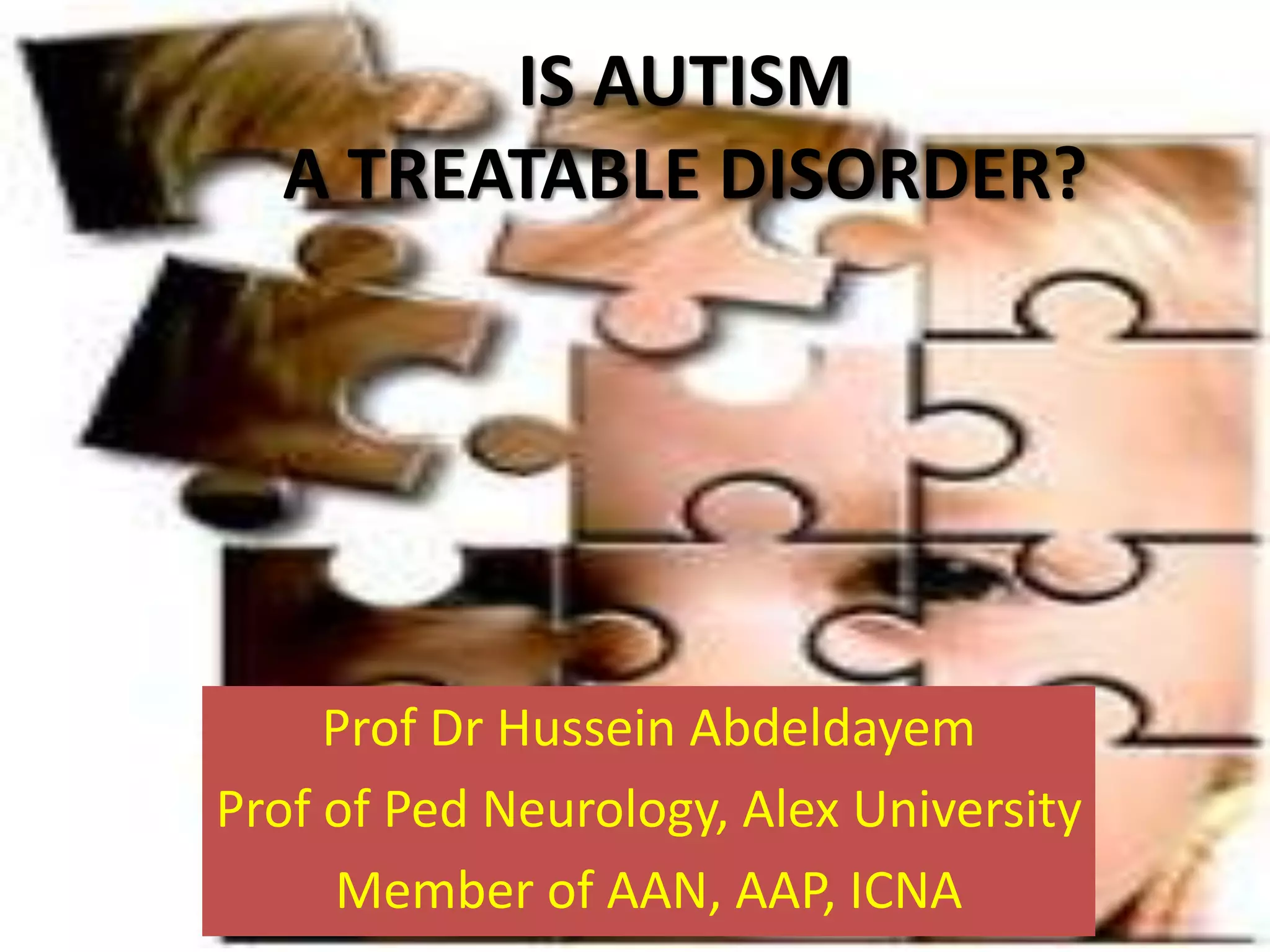 Prof Dr Hussein Abdeldayem
Prof of Ped Neurology, Alex University
Member of AAN, AAP, ICNA
IS AUTISM
A TREATABLE DISORDER?
 