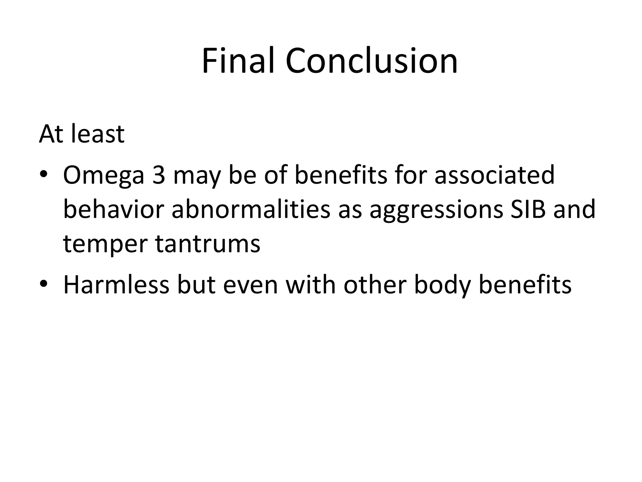 Final Conclusion
At least
• Omega 3 may be of benefits for associated
behavior abnormalities as aggressions SIB and
temper tantrums
• Harmless but even with other body benefits
 