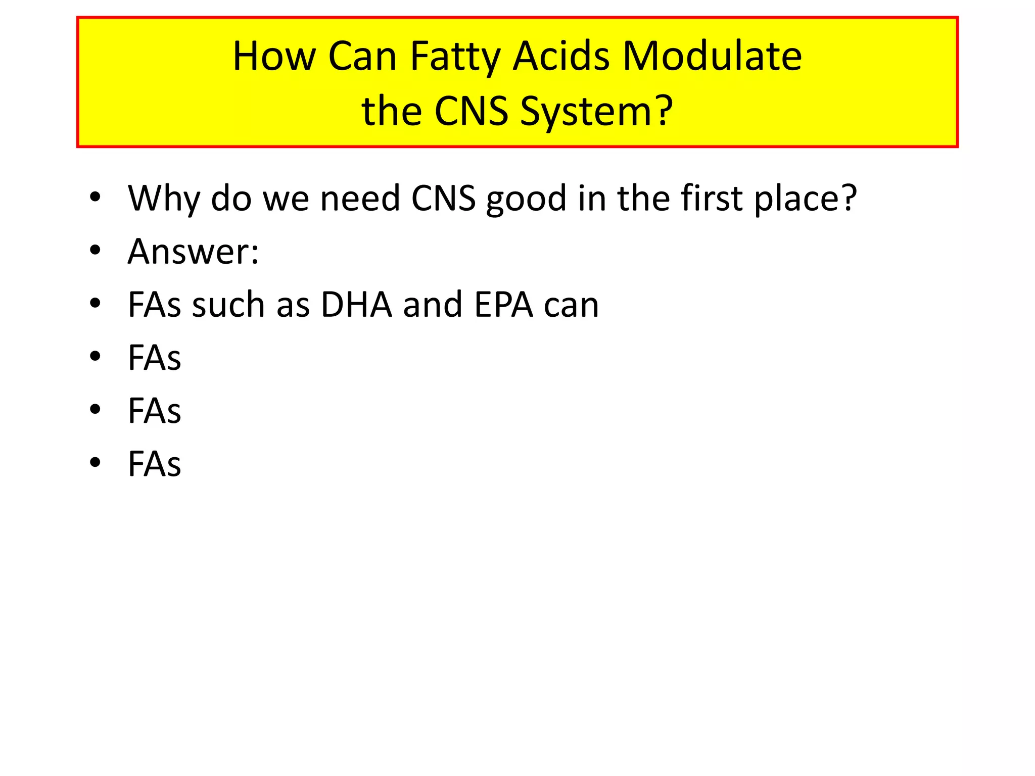 How Can Fatty Acids Modulate
the CNS System?
• Why do we need CNS good in the first place?
• Answer:
• FAs such as DHA and EPA can
• FAs
• FAs
• FAs
 
