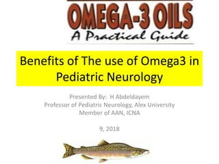 Benefits of The use of Omega3 in
Pediatric Neurology
Presented By: H Abdeldayem
Professor of Pediatric Neurology, Alex University
Member of AAN, ICNA
9, 2018
 
