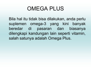 OMEGA PLUS
Bila hal itu tidak bisa dilakukan, anda perlu
suplemen omega-3 yang kini banyak
beredar di pasaran dan biasanya
dilengkapi kandungan lain seperti vitamin,
salah satunya adalah Omega Plus.
 