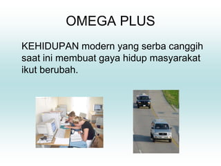 OMEGA PLUS
KEHIDUPAN modern yang serba canggih
saat ini membuat gaya hidup masyarakat
ikut berubah.
 