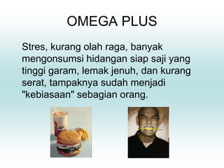 OMEGA PLUS
Stres, kurang olah raga, banyak
mengonsumsi hidangan siap saji yang
tinggi garam, lemak jenuh, dan kurang
serat, tampaknya sudah menjadi
"kebiasaan" sebagian orang.
 