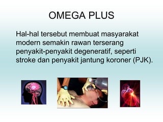 OMEGA PLUS
Hal-hal tersebut membuat masyarakat
modern semakin rawan terserang
penyakit-penyakit degeneratif, seperti
stroke dan penyakit jantung koroner (PJK).
 