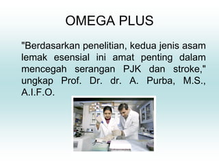 OMEGA PLUS
"Berdasarkan penelitian, kedua jenis asam
lemak esensial ini amat penting dalam
mencegah serangan PJK dan stroke,"
ungkap Prof. Dr. dr. A. Purba, M.S.,
A.I.F.O.
 