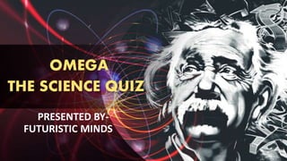 OMEGA
THE SCIENCE QUIZ
PRESENTED BY-
FUTURISTIC MINDS
 