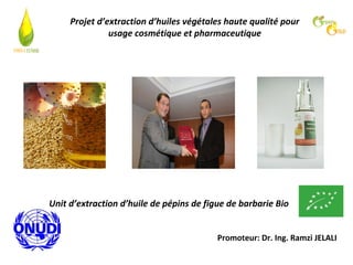 Projet d’extraction d’huiles végétales haute qualité pour
usage cosmétique et pharmaceutique

Unit d’extraction d’huile de pépins de figue de barbarie Bio
Promoteur: Dr. Ing. Ramzi JELALI

 