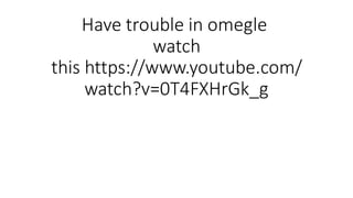 Have trouble in omegle
watch
this https://www.youtube.com/
watch?v=0T4FXHrGk_g
 