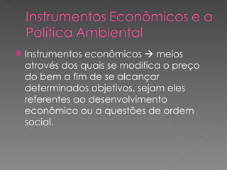 Instrumentos econômicos    meios através dos quais se modifica o preço do bem a fim de se alcançar determinados objetivos, sejam eles referentes ao desenvolvimento econômico ou a questões de ordem social. 