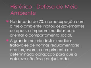 Na década de 70, a preocupação com o meio ambiente incitou os governantes europeus a imporem medidas para orientar o comportamento social. A grande maioria destas medidas tratava-se de normas regulamentares, que forçavam o cumprimento de determinada obrigação para que a natureza não fosse prejudicada.  