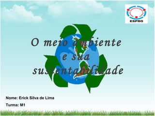 O meio ambiente  e sua  sustentabilidade Nome: Erick Silva de Lima Turma: M1 