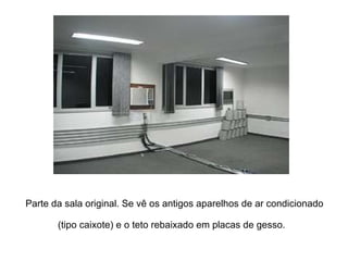 Parte da sala original. Se vê os antigos aparelhos de ar condicionado (tipo caixote) e o teto rebaixado em placas de gesso.   