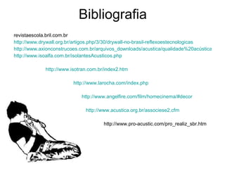 Bibliografia revistaescola.bril.com.br http://www.drywall.org.br/artigos.php/3/30/drywall-no-brasil-reflexoestecnologicas http://www.axionconstrucoes.com.br/arquivos_downloads/acustica/qualidade%20acústica%20das%20paredes%20drywall.pdf http://www.isoalfa.com.br/isolantesAcusticos.php http://www.isotran.com.br/index2.htm http://www.larocha.com/index.php http://www.angelfire.com/film/homecinema/#decor http://www.acustica.org.br/associese2.cfm http://www.pro-acustic.com/pro_realiz_sbr.htm 