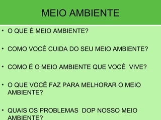 MEIO AMBIENTE
• O QUE É MEIO AMBIENTE?
• COMO VOCÊ CUIDA DO SEU MEIO AMBIENTE?
• COMO É O MEIO AMBIENTE QUE VOCÊ VIVE?
• O QUE VOCÊ FAZ PARA MELHORAR O MEIO
AMBIENTE?
• QUAIS OS PROBLEMAS DOP NOSSO MEIO