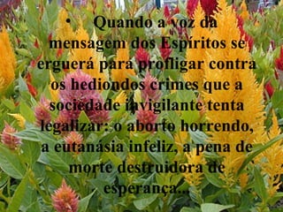 Quando a voz da mensagem dos Espíritos se erguerá para profligar contra os hediondos crimes que a sociedade invigilante tenta legalizar: o aborto horrendo, a eutanásia infeliz, a pena de morte destruidora de esperança... 