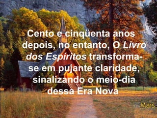 Cento e cinqüenta anos depois, no entanto, O  Livro dos Espíritos  transforma-se em pujante claridade, sinalizando o meio-dia dessa Era Nova   