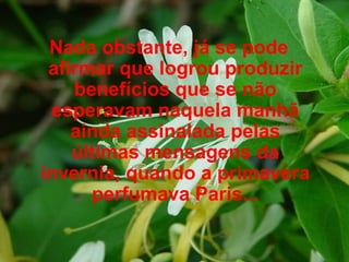 Nada obstante, já se pode afirmar que logrou produzir benefícios que se não esperavam naquela manhã ainda assinalada pelas últimas mensagens da invernia, quando a primavera perfumava Paris... 