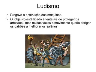 Pregava a destruição das máquinas. O  objetivo está ligado à tentativa de proteger os artesãos , mas muitas vezes o movimento queria obrigar os patrões a melhorar os salários. Ludismo 