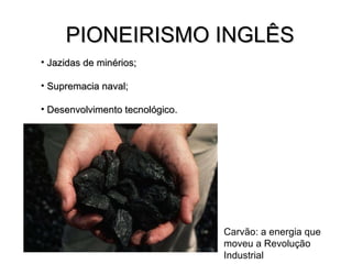 Jazidas de minérios; Supremacia naval; Desenvolvimento tecnológico. PIONEIRISMO INGLÊS Carvão: a energia que moveu a Revolução Industrial 